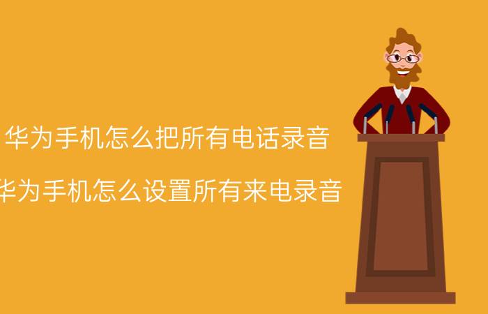 华为手机怎么把所有电话录音 华为手机怎么设置所有来电录音？